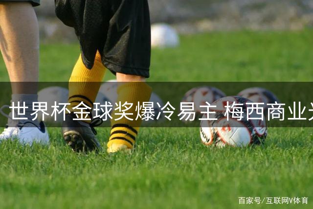 世界杯金球奖爆冷易主 梅西商业光环褪去引发足坛争议