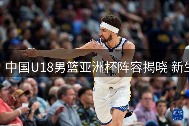 中国U18男篮亚洲杯阵容揭晓 新生力量蓄势待发