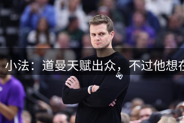 小法：道曼天赋出众，不过他想在阿森纳站稳脚跟依旧充满挑战