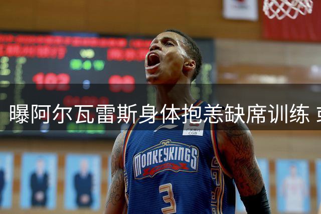 曝阿尔瓦雷斯身体抱恙缺席训练 或因夜间睡眠质量差