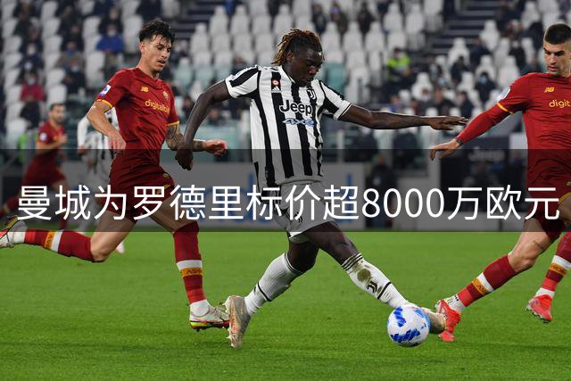曼城为罗德里标价超8000万欧元 巴萨低价求购遭拒引谈判僵局