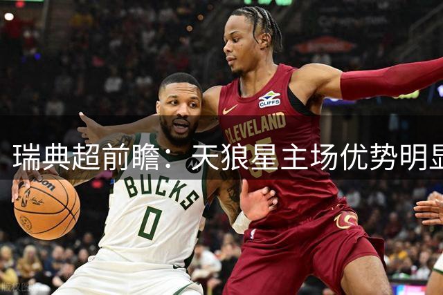 瑞典超前瞻：天狼星主场优势明显 赫根防线面临考验