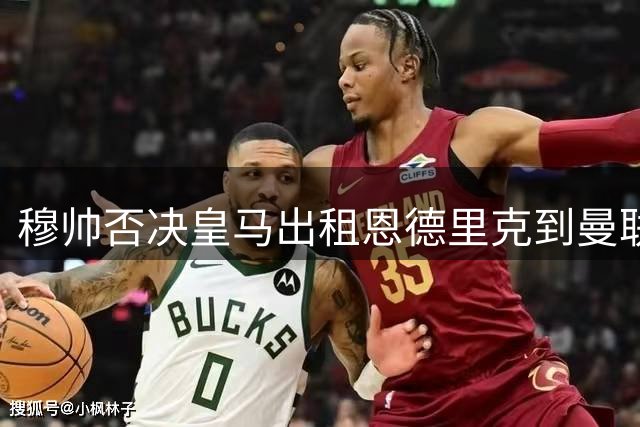 穆帅否决皇马出租恩德里克到曼联！齐尔克泽去留未定，红魔或等压哨签