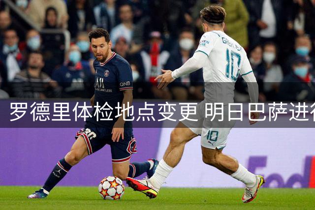 罗德里体检地点变更 明日巴萨进行
