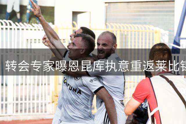 转会专家曝恩昆库执意重返莱比锡 纽卡仍未放弃追逐