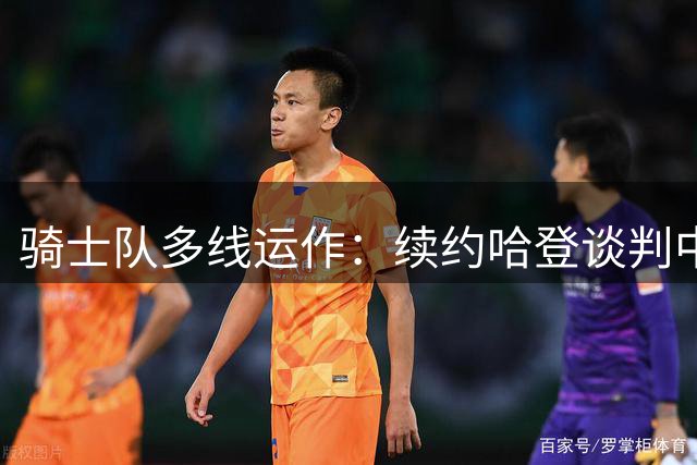 骑士队多线运作：续约哈登谈判中 同时锁定沃特森与库明加