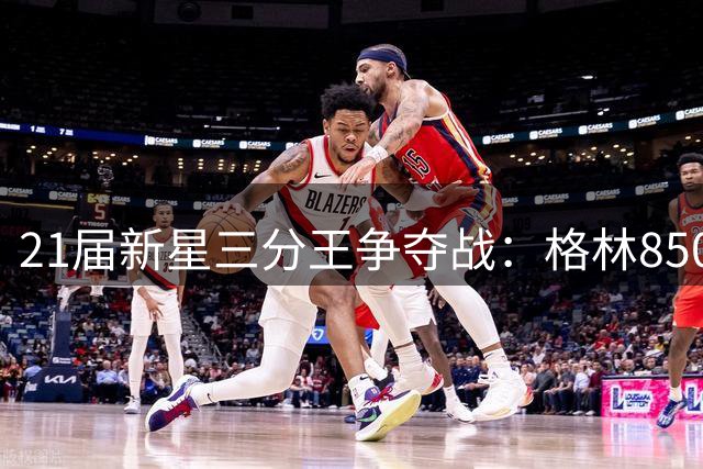 21届新星三分王争夺战：格林850记领跑 墨菲紧追不舍